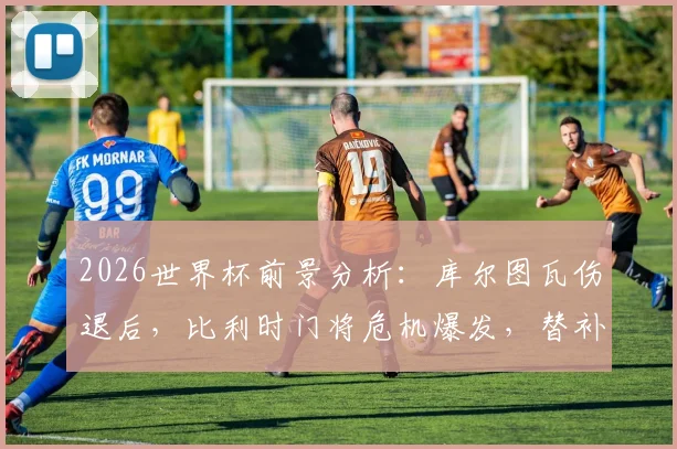 2026世界杯前景分析：库尔图瓦伤退后，比利时门将危机爆发，替补门将拉门斯能否扛起重任？