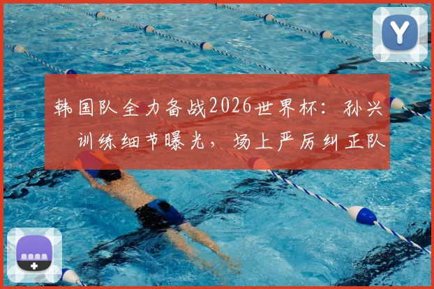 韩国队全力备战2026世界杯：孙兴慜训练细节曝光，场上严厉纠正队友错误动作引关注