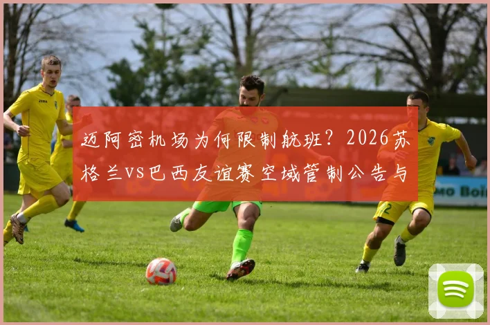 迈阿密机场为何限制航班?2026苏格兰vs巴西友谊赛空域管制公告与球迷出行指南