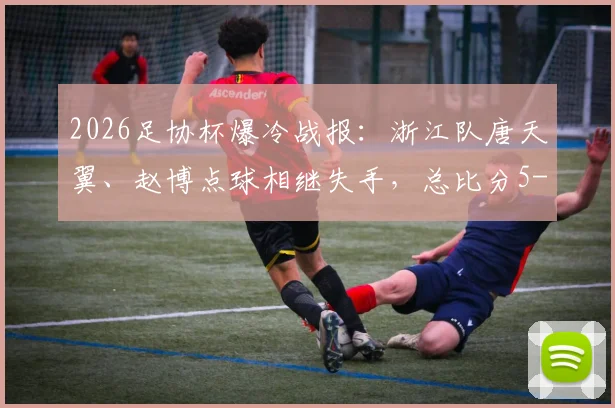 2026足协杯爆冷战报：浙江队唐天翼、赵博点球相继失手，总比分5-6惜败陕西联合无缘晋级