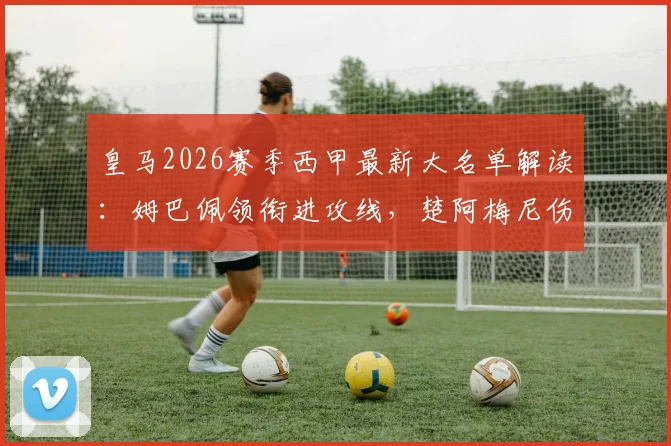 皇马2026赛季西甲最新大名单解读：姆巴佩领衔进攻线，楚阿梅尼伤缺，阿森西奥回归阵容
