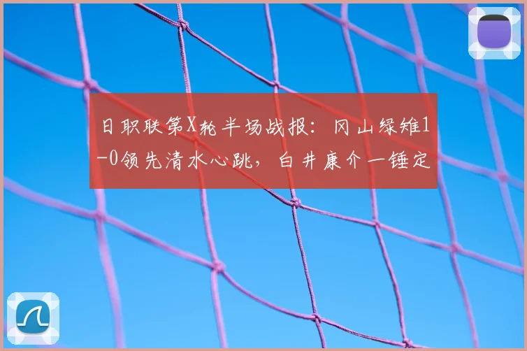 日职联第X轮半场战报：冈山绿雉1-0领先清水心跳，白井康介一锤定音，附进球回放与战术简析