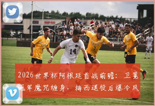 2026世界杯阿根廷首战前瞻：卫冕冠军魔咒缠身，梅西退役后爆冷风险几何？权威实力解析与赛程看点