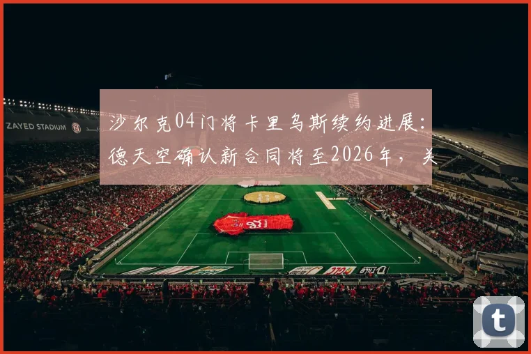 沙尔克04门将卡里乌斯续约进展:德天空确认新合同将至2026年,关键条款与未来影响解读