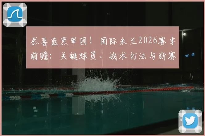 恭喜蓝黑军团!国际米兰2026赛季前瞻:关键球员、战术打法与新赛季展望深度解读