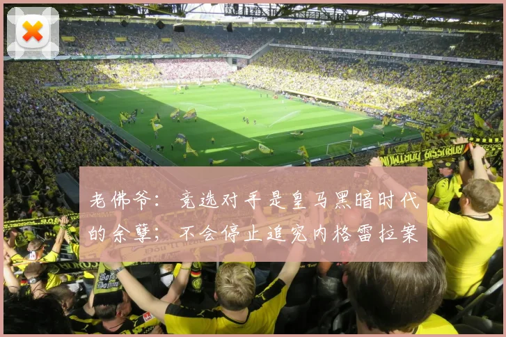 老佛爷:竞选对手是皇马黑暗时代的余孽;不会停止追究内格雷拉案