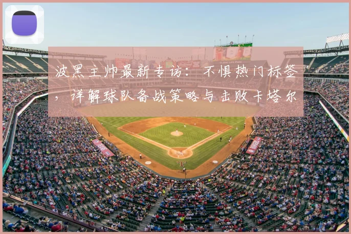 波黑主帅最新专访：不惧热门标签，详解球队备战策略与击败卡塔尔关键战术，展望2026世预赛征程