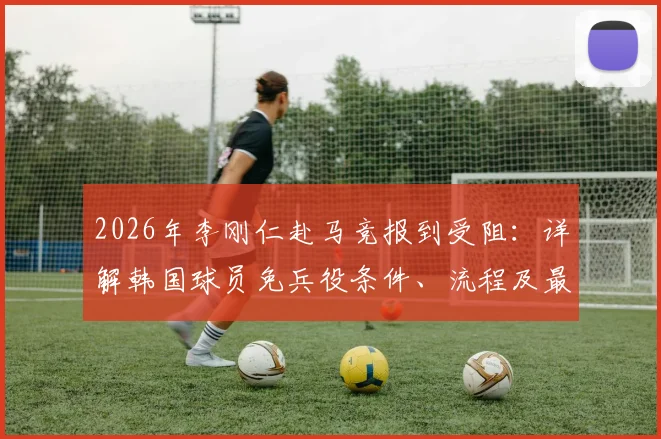 2026年李刚仁赴马竞报到受阻：详解韩国球员免兵役条件、流程及最新进展，马竞如何应对？
