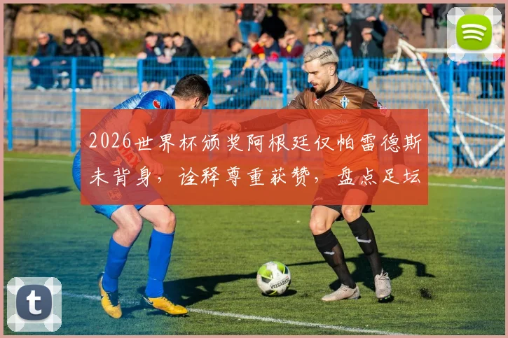 2026世界杯颁奖阿根廷仅帕雷德斯未背身，诠释尊重获赞，盘点足坛体育精神高光时刻