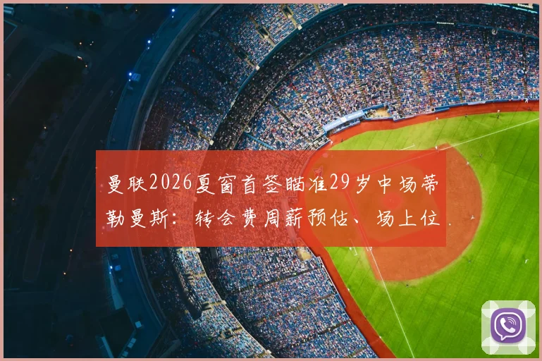 曼联2026夏窗首签瞄准29岁中场蒂勒曼斯:转会费周薪预估、场上位置分析及对维拉影响解读