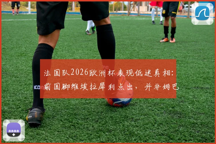 法国队2026欧洲杯表现低迷真相：前国脚维埃拉犀利点出，并非姆巴佩或某一人之过，而是全队集体迷失
