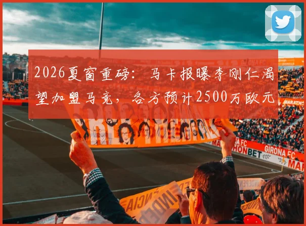 2026夏窗重磅:马卡报曝李刚仁渴望加盟马竞,各方预计2500万欧元可完成交易