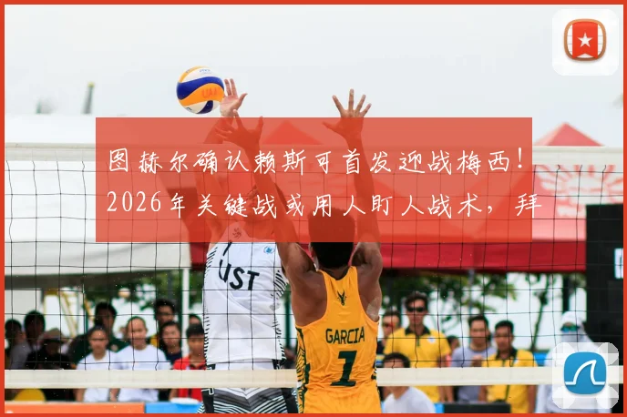 图赫尔确认赖斯可首发迎战梅西!2026年关键战或用人盯人战术,拜仁防守策略解析