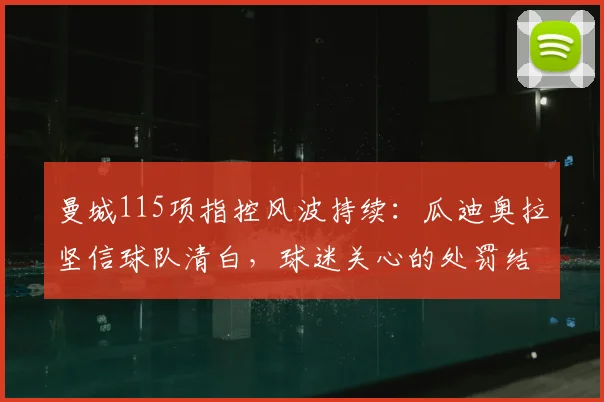 曼城115项指控风波持续：瓜迪奥拉坚信球队清白，球迷关心的处罚结果与时间表解析