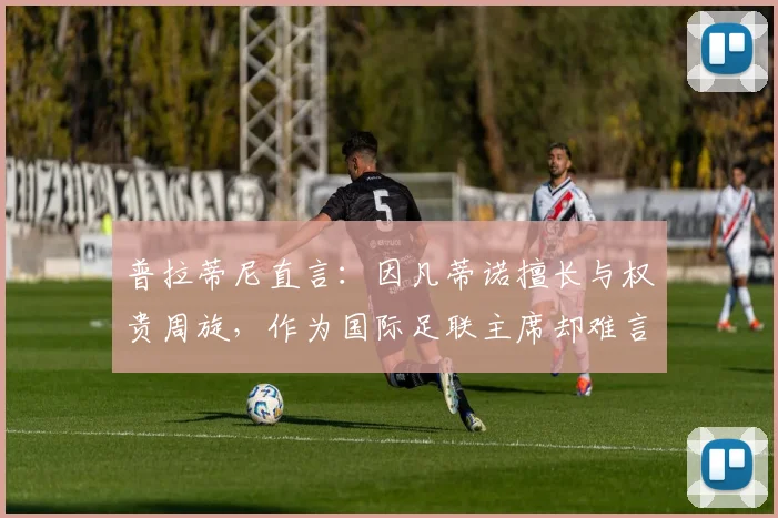 普拉蒂尼直言：因凡蒂诺擅长与权贵周旋，作为国际足联主席却难言称职，解析国际足联权力格局现状