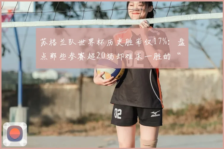 苏格兰队世界杯历史胜率仅17%：盘点那些参赛超20场却难求一胜的“送分球队”