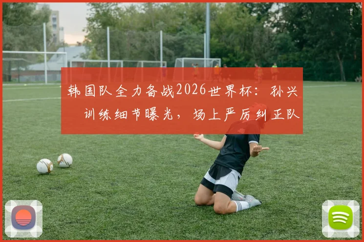 韩国队全力备战2026世界杯：孙兴慜训练细节曝光，场上严厉纠正队友错误动作引关注