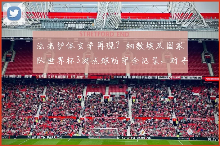 法老护体玄学再现?细数埃及国家队世界杯3次点球防守全记录,对手为何全部罚丢