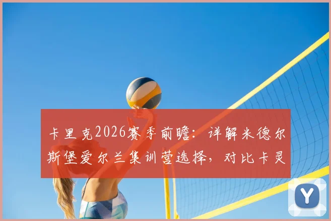 卡里克2026赛季前瞻：详解米德尔斯堡爱尔兰集训营选择，对比卡灵顿基地优劣与海外拉练价值
