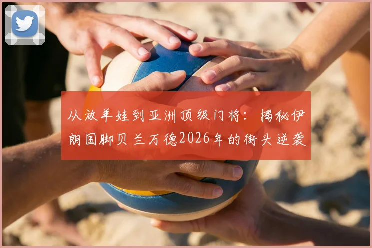 从放羊娃到亚洲顶级门将:揭秘伊朗国脚贝兰万德2026年的街头逆袭之路