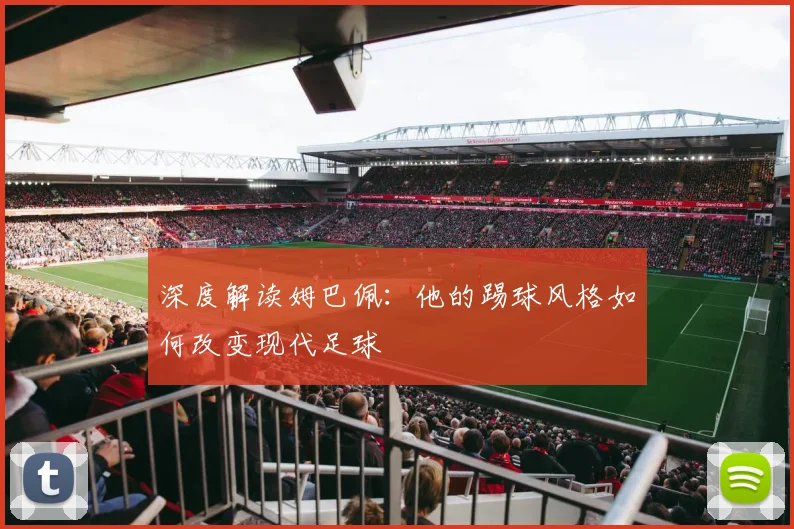 深度解读姆巴佩：他的踢球风格如何改变现代足球