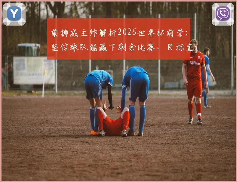 前挪威主帅解析2026世界杯前景：坚信球队能赢下剩余比赛，目标直通决赛圈