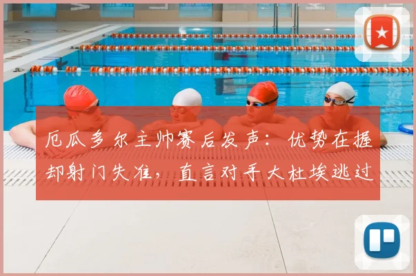 厄瓜多尔主帅赛后发声:优势在握却射门失准,直言对手大杜埃逃过红牌判罚