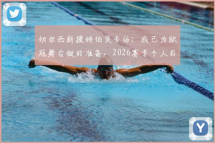 切尔西新援姆伯莫专访:我已为欧冠舞台做好准备,2026赛季个人目标与球队展望全解析