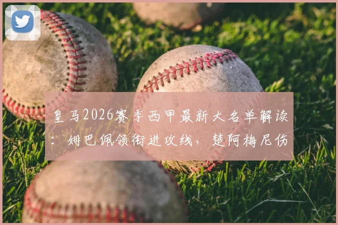 皇马2026赛季西甲最新大名单解读：姆巴佩领衔进攻线，楚阿梅尼伤缺，阿森西奥回归阵容