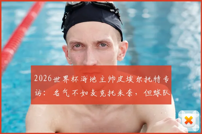 2026世界杯海地主帅皮埃尔托特专访:名气不如麦克托米奈,但球队渴望在世界杯舞台证明自己