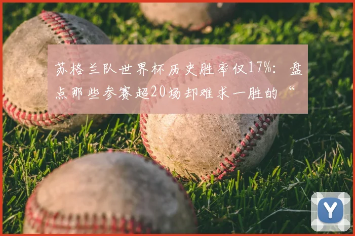 苏格兰队世界杯历史胜率仅17%：盘点那些参赛超20场却难求一胜的“送分球队”