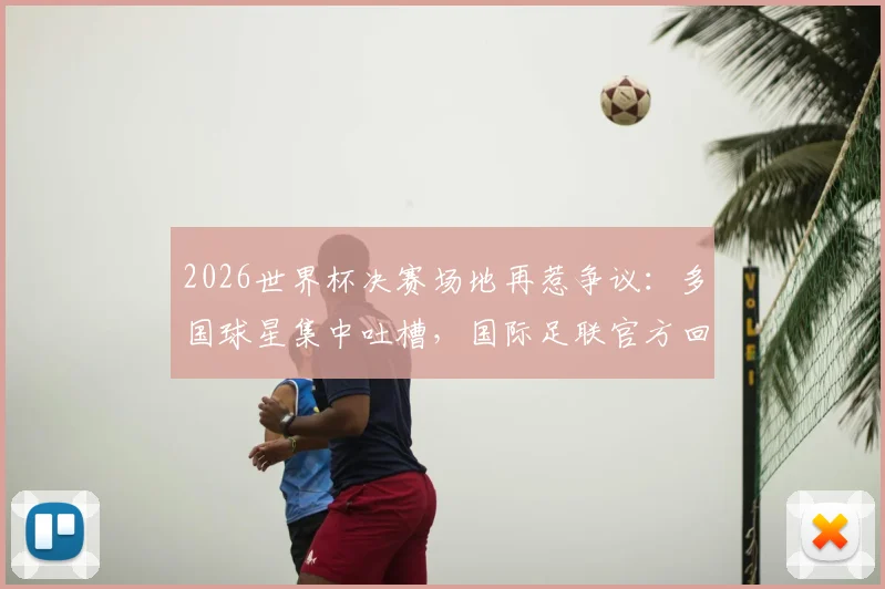 2026世界杯决赛场地再惹争议：多国球星集中吐槽，国际足联官方回应与球场问题深度聚焦