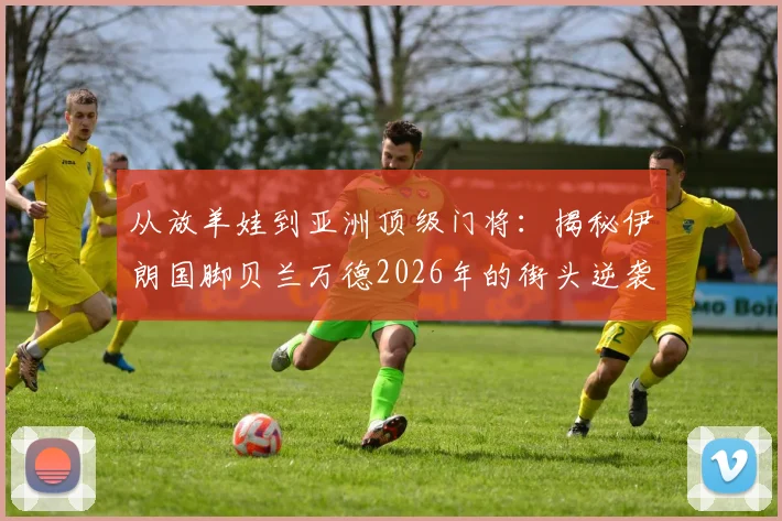 从放羊娃到亚洲顶级门将:揭秘伊朗国脚贝兰万德2026年的街头逆袭之路