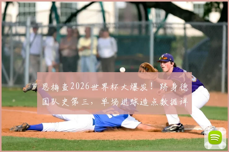恩梅查2026世界杯大爆发!跻身德国队史第三,单场进球造点数据详解