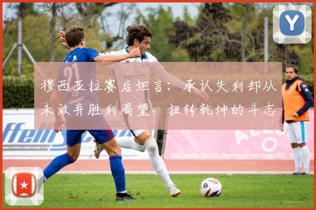 穆西亚拉赛后坦言:承认失利却从未放弃胜利渴望,扭转乾坤的斗志源于何处?