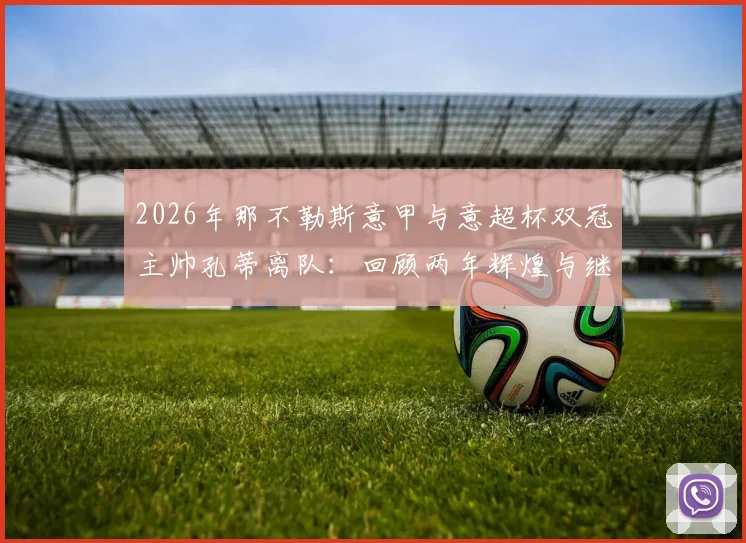 2026年那不勒斯意甲与意超杯双冠主帅孔蒂离队：回顾两年辉煌与继任者猜想全解析