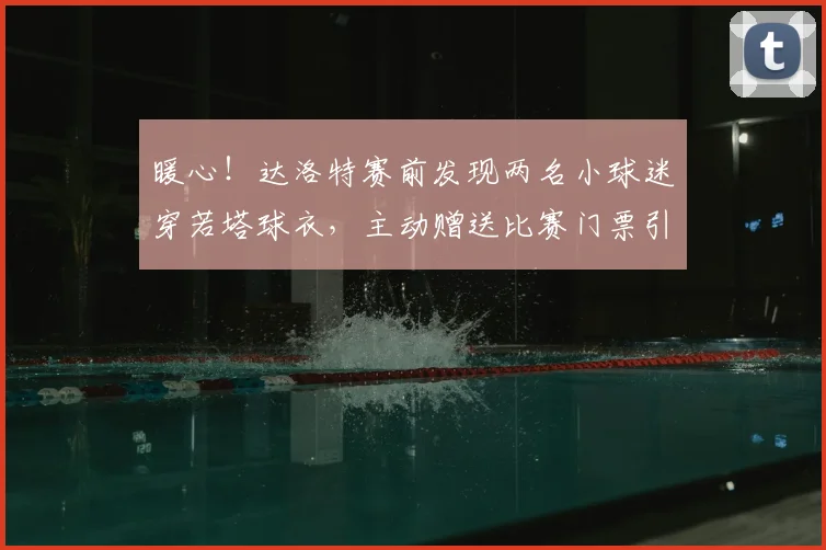 暖心!达洛特赛前发现两名小球迷穿若塔球衣,主动赠送比赛门票引葡媒盛赞