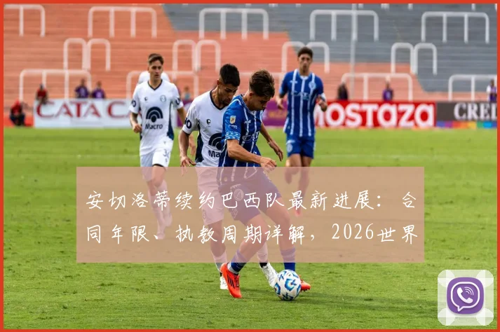 安切洛蒂续约巴西队最新进展:合同年限、执教周期详解,2026世界杯能否率队夺冠?