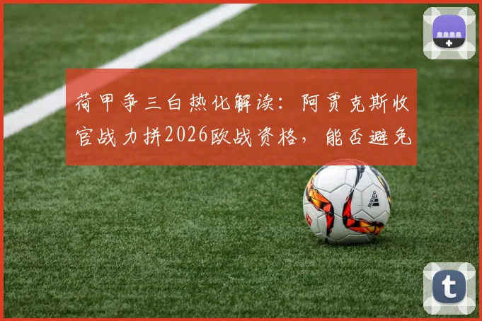 荷甲争三白热化解读:阿贾克斯收官战力拼2026欧战资格,能否避免60年最差纪录?
